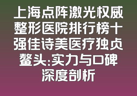 上海点阵激光权威整形医院排行榜十强佳诗美医疗独占鳌头：实力与口碑深度剖析