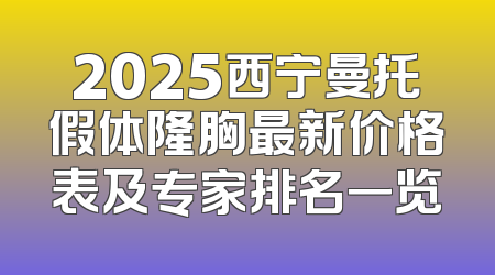 2025西宁曼托假体隆胸最新价格表及专家排名一览