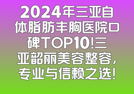 2024年三亚自体脂肪丰胸医院口碑TOP10！三亚韶丽美容整容，专业与信赖之选！