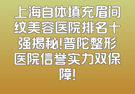 上海自体填充眉间纹美容医院排名十强揭秘！普陀整形医院信誉实力双保障！