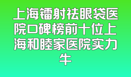 上海镭射祛眼袋医院口碑榜前十位上海和睦家医院实力牛