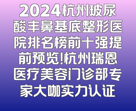2024杭州玻尿酸丰鼻基底整形医院排名榜前十强提前预览！杭州瑞恩医疗美容门诊部专家大咖实力认证