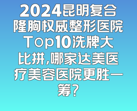 2024昆明复合隆胸权威整形医院Top10洗牌大比拼，哪家达美医疗美容医院更胜一筹？