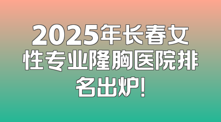 2025年长春女性专业隆胸医院排名出炉！