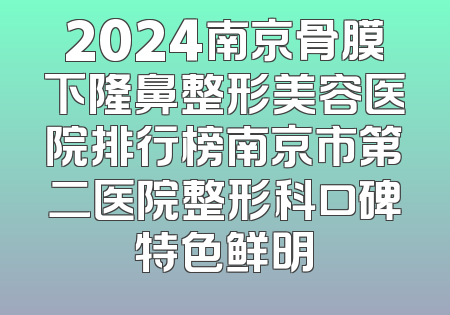 2024南京骨膜下隆鼻整形美容医院排行榜南京市第二医院整形科口碑特色鲜明