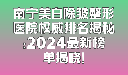南宁美白除皱整形医院权威排名揭秘：2024最新榜单揭晓！