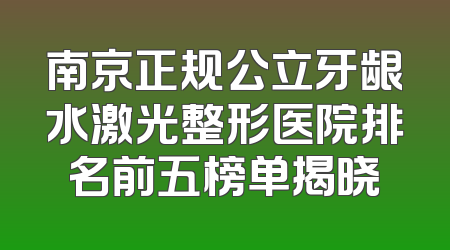 南京正规公立牙龈水激光整形医院排名前五榜单揭晓