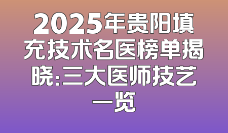2025年贵阳填充技术名医榜单揭晓：三大医师技艺一览