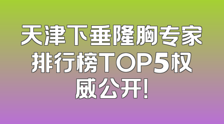 天津下垂隆胸专家排行榜TOP5权威公开！