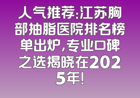 人气推荐：江苏胸部抽脂医院排名榜单出炉，专业口碑之选揭晓在2025年！