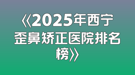《2025年西宁歪鼻矫正医院排名榜》