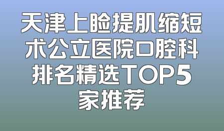 天津上睑提肌缩短术公立医院口腔科排名精选TOP5家推荐