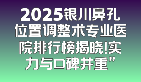 2025银川鼻孔位置调整术专业医院排行榜揭晓！实力与口碑并重”