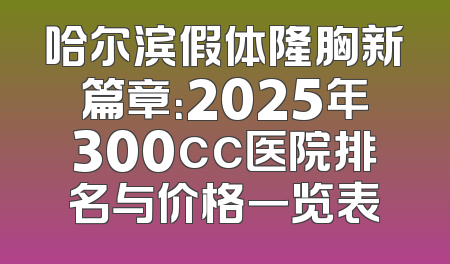 哈尔滨假体隆胸新篇章：2025年300cc医院排名与价格一览表