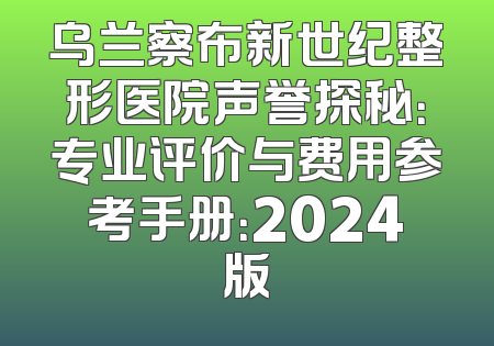 乌兰察布新世纪整形医院声誉探秘：专业评价与费用参考手册：2024版