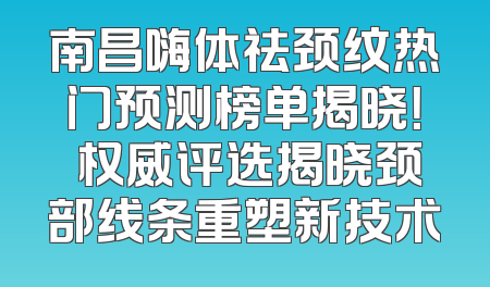 南昌嗨体祛颈纹热门预测榜单揭晓！ 权威评选揭晓颈部线条重塑新技术