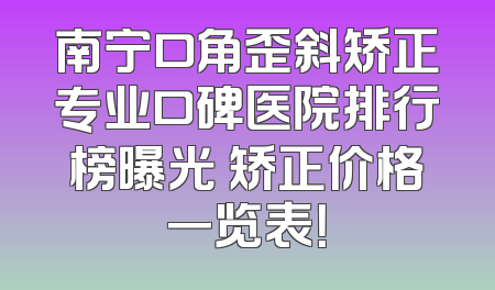 南宁口角歪斜矫正专业口碑医院排行榜曝光 矫正价格一览表！
