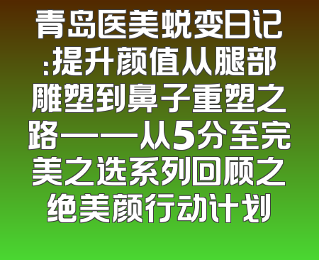 青岛医美蜕变日记：提升颜值从腿部雕塑到鼻子重塑之路——从5分至完美之选系列回顾之绝美颜行动计划