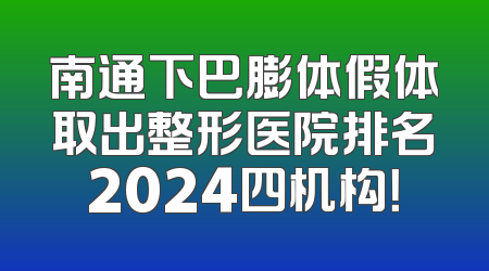 南通下巴膨体假体取出整形医院排名2024四机构！