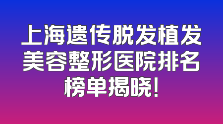 上海遗传脱发植发美容整形医院排名榜单揭晓！