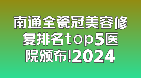 南通全瓷冠美容修复排名top5医院颁布!2024