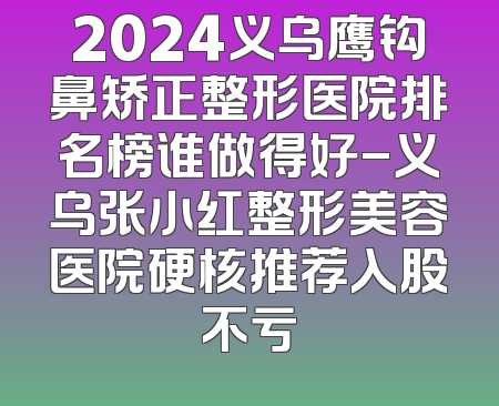 2024义乌鹰钩鼻矫正整形医院排名榜谁做得好-义乌张小红整形美容医院硬核推荐入股不亏
