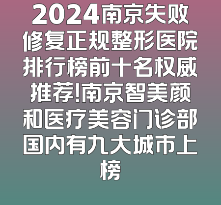 2024南京失败修复正规整形医院排行榜前十名权威推荐！南京智美颜和医疗美容门诊部国内有九大城市上榜
