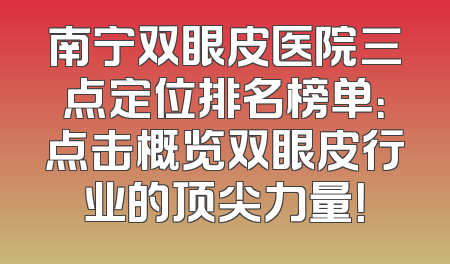 南宁双眼皮医院三点定位排名榜单：点击概览双眼皮行业的顶尖力量！