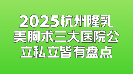 2025杭州隆乳美胸术三大医院公立私立皆有盘点