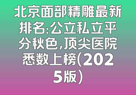 北京面部精雕最新排名：公立私立平分秋色，顶尖医院悉数上榜（2025版）