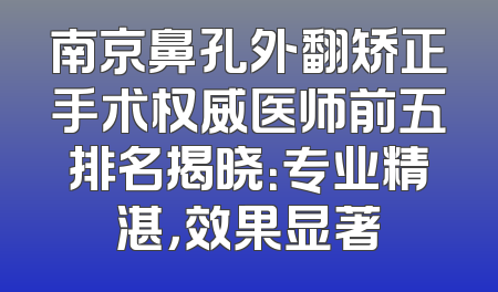 南京鼻孔外翻矫正手术权威医师前五排名揭晓：专业精湛，效果显著