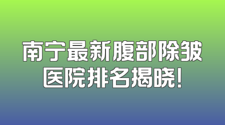 南宁最新腹部除皱医院排名揭晓！
