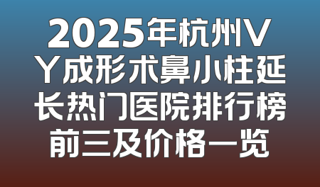 2025年杭州VY成形术鼻小柱延长热门医院排行榜前三及价格一览
