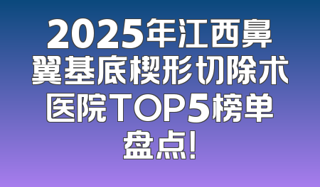 2025年江西鼻翼基底楔形切除术医院TOP5榜单盘点！