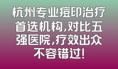 杭州专业痘印治疗首选机构，对比五强医院，疗效出众不容错过！