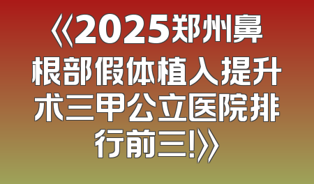 《2025郑州鼻根部假体植入提升术三甲公立医院排行前三！》