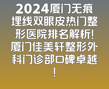 2024厦门无痕埋线双眼皮热门整形医院排名解析！厦门佳美轩整形外科门诊部口碑卓越！