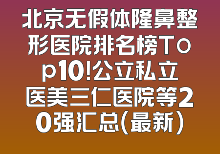北京无假体隆鼻整形医院排名榜Top10！公立私立医美三仁医院等20强汇总（最新）