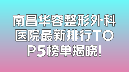 南昌华容整形外科医院最新排行TOP5榜单揭晓！