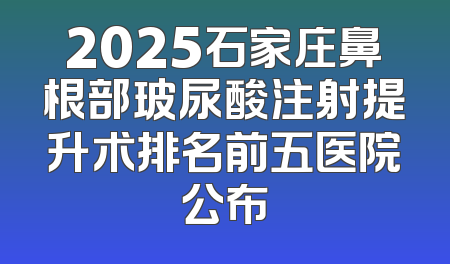 2025石家庄鼻根部玻尿酸注射提升术排名前五医院公布