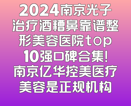 2024南京光子治疗酒糟鼻靠谱整形美容医院top10强口碑合集！南京亿华控美医疗美容是正规机构