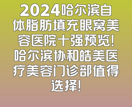 2024哈尔滨自体脂肪填充眼窝美容医院十强预览！哈尔滨协和皓美医疗美容门诊部值得选择！