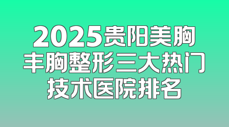 2025贵阳美胸丰胸整形三大热门技术医院排名