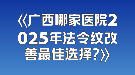 《广西哪家医院2025年法令纹改善最佳选择？》