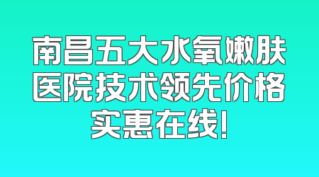 南昌五大水氧嫩肤医院技术领先价格实惠在线!