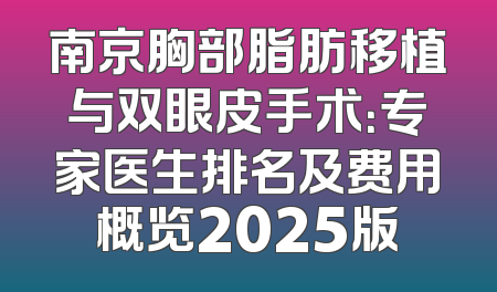 南京胸部脂肪移植与双眼皮手术：专家医生排名及费用概览2025版