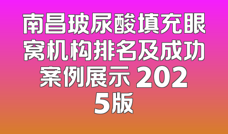 南昌玻尿酸填充眼窝机构排名及成功案例展示 2025版
