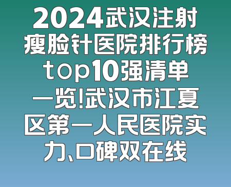 2024武汉注射瘦脸针医院排行榜top10强清单一览！武汉市江夏区第一人民医院实力、口碑双在线