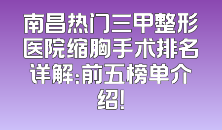 南昌热门三甲整形医院缩胸手术排名详解：前五榜单介绍！