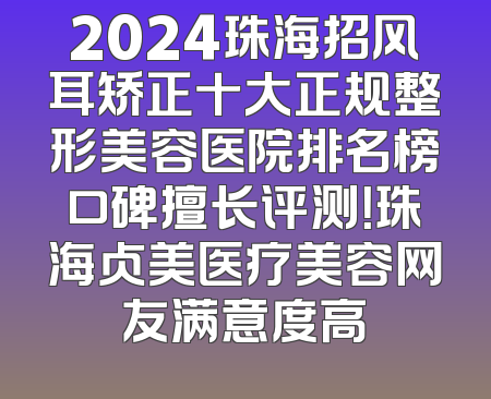 2024珠海招风耳矫正十大正规整形美容医院排名榜口碑擅长评测！珠海贞美医疗美容网友满意度高
